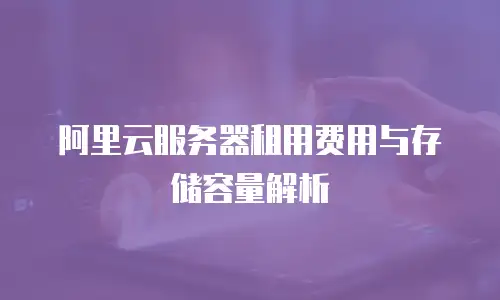 阿里云服务器租用费用与存储容量解析