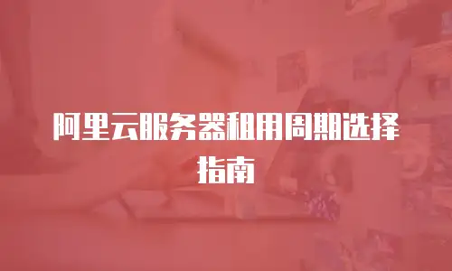 阿里云服务器租用周期选择指南