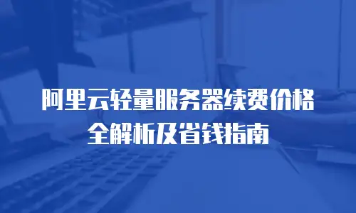 阿里云轻量服务器续费价格全解析及省钱指南