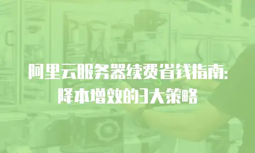 阿里云服务器续费省钱指南：降本增效的3大策略