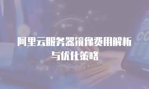 阿里云服务器镜像费用解析与优化策略