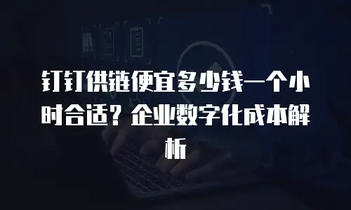 钉钉供链便宜多少钱一个小时合适？企业数字化成本解析