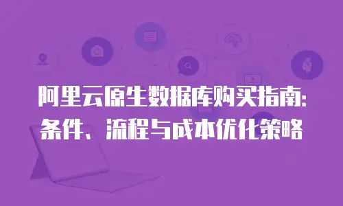 阿里云原生数据库购买指南：条件、流程与成本优化策略