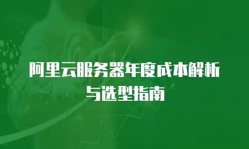阿里云服务器年度成本解析与选型指南