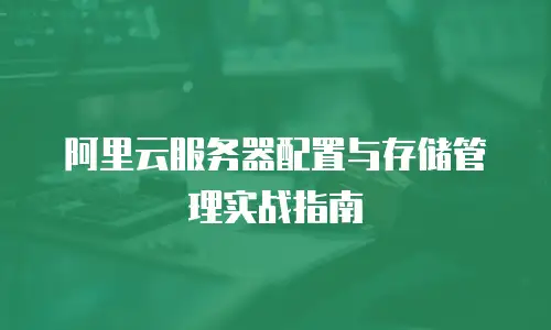 阿里云服务器配置与存储管理实战指南