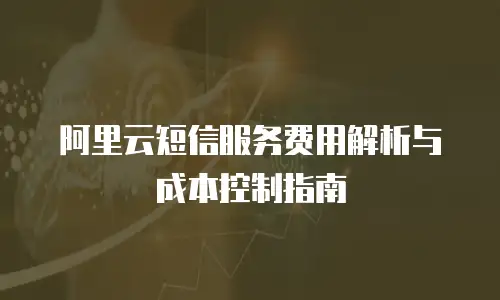 阿里云短信服务费用解析与成本控制指南
