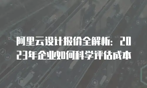 阿里云设计报价全解析：2023年企业如何科学评估成本