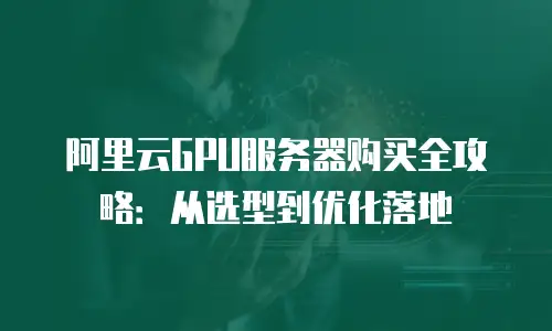 阿里云GPU服务器购买全攻略：从选型到优化落地