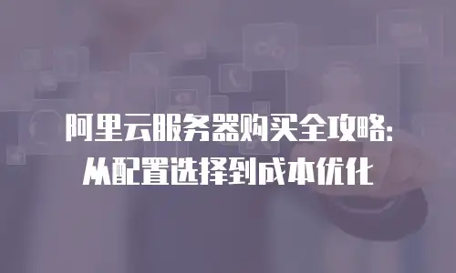 阿里云服务器购买全攻略：从配置选择到成本优化