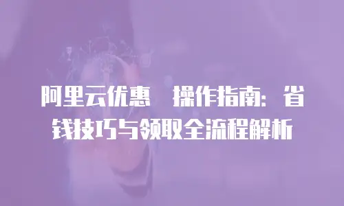 阿里云优惠劵操作指南：省钱技巧与领取全流程解析