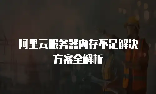 阿里云服务器内存不足解决方案全解析