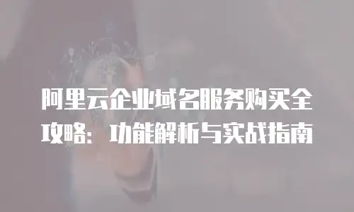 阿里云企业域名服务购买全攻略：功能解析与实战指南
