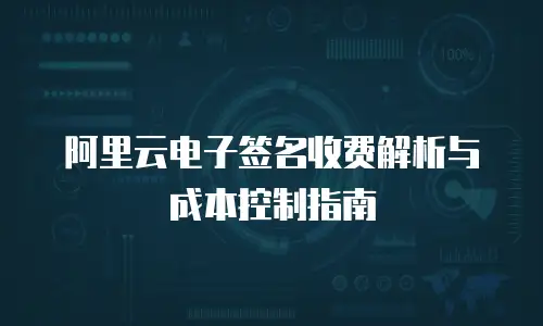 阿里云电子签名收费解析与成本控制指南