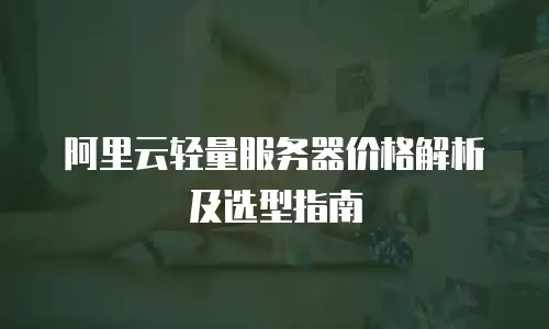 阿里云轻量服务器价格解析及选型指南