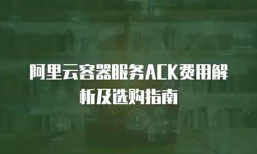 阿里云容器服务ACK费用解析及选购指南