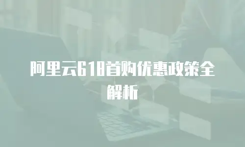 阿里云618首购优惠政策全解析