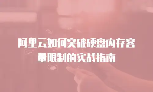 阿里云如何突破硬盘内存容量限制的实战指南
