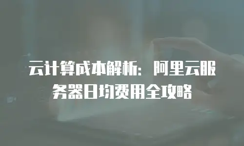 云计算成本解析：阿里云服务器日均费用全攻略
