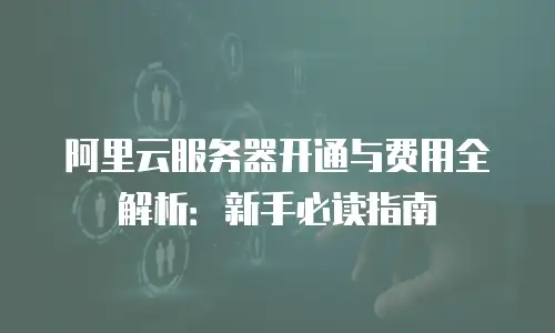 阿里云服务器开通与费用全解析：新手必读指南