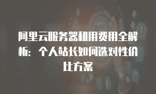 阿里云服务器租用费用全解析：个人站长如何选对性价比方案