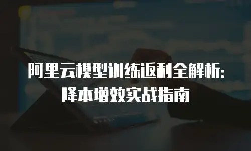 阿里云模型训练返利全解析：降本增效实战指南