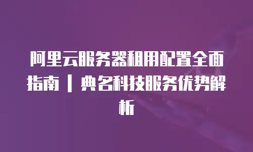 阿里云服务器租用配置全面指南 | 典名科技服务优势解析