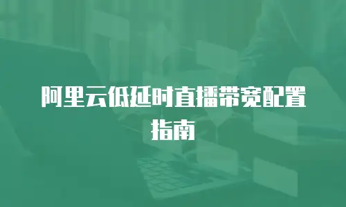 阿里云低延时直播带宽配置指南