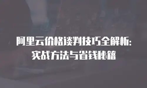 阿里云价格谈判技巧全解析：实战方法与省钱秘籍