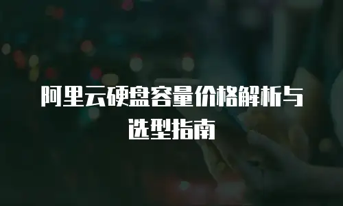 阿里云硬盘容量价格解析与选型指南