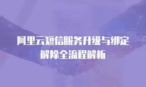 阿里云短信服务升级与绑定解除全流程解析
