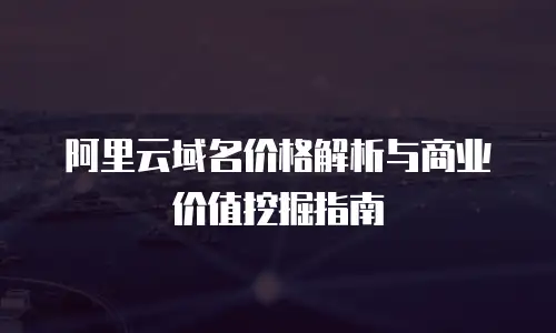 阿里云域名价格解析与商业价值挖掘指南