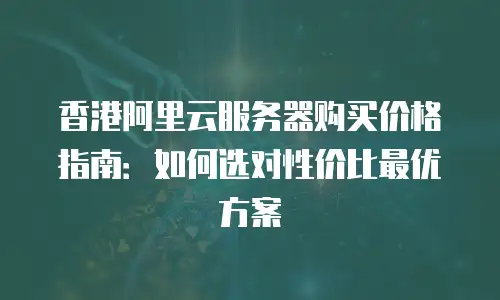 香港阿里云服务器购买价格指南：如何选对性价比最优方案