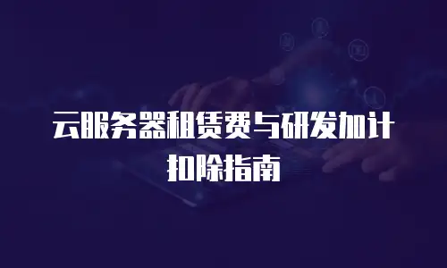 云服务器租赁费与研发加计扣除指南