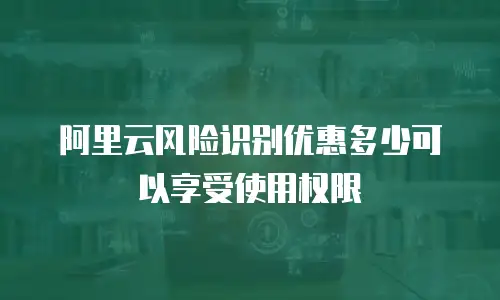 阿里云风险识别优惠多少可以享受使用权限