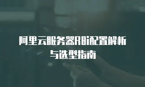 阿里云服务器R8i配置解析与选型指南