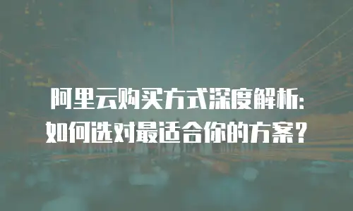 阿里云购买方式深度解析：如何选对最适合你的方案？