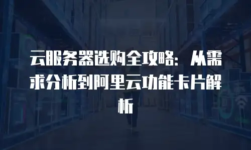 云服务器选购全攻略：从需求分析到阿里云功能卡片解析