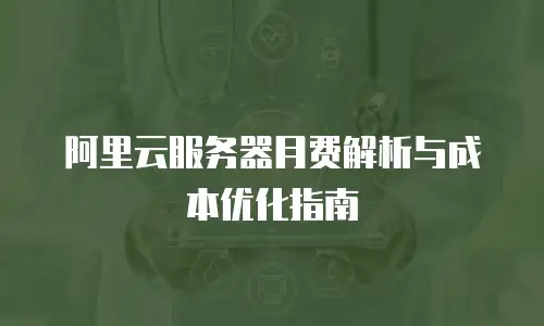 阿里云服务器月费解析与成本优化指南