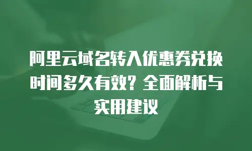 阿里云域名转入优惠券兑换时间多久有效？全面解析与实用建议