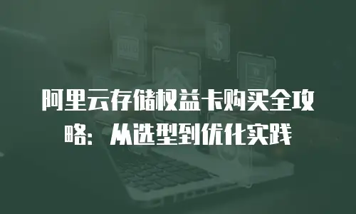 阿里云存储权益卡购买全攻略：从选型到优化实践