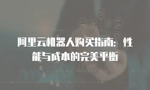 阿里云机器人购买指南：性能与成本的完美平衡
