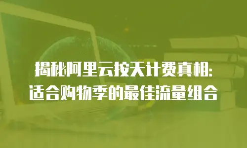 揭秘阿里云按天计费真相：适合购物季的最佳流量组合