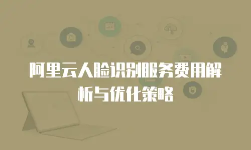 阿里云人脸识别服务费用解析与优化策略