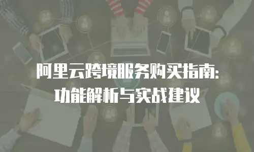 阿里云跨境服务购买指南：功能解析与实战建议