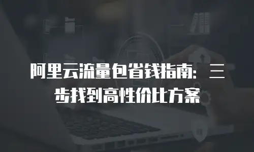 阿里云流量包省钱指南：三步找到高性价比方案
