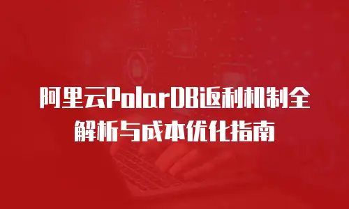 阿里云PolarDB返利机制全解析与成本优化指南
