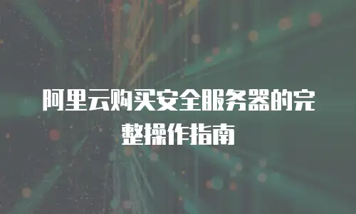 阿里云购买安全服务器的完整操作指南