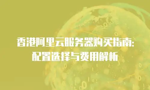 香港阿里云服务器购买指南：配置选择与费用解析
