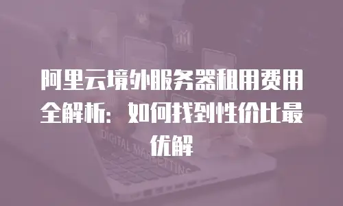 阿里云境外服务器租用费用全解析：如何找到性价比最优解