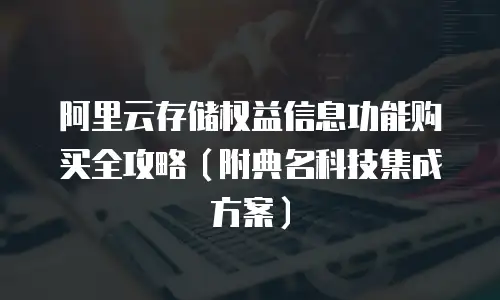 阿里云存储权益信息功能购买全攻略（附典名科技集成方案）